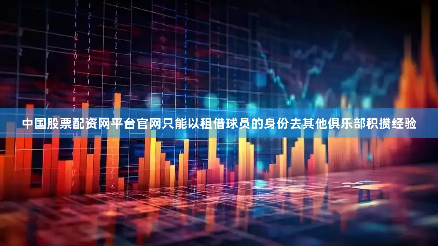 中国股票配资网平台官网只能以租借球员的身份去其他俱乐部积攒经验