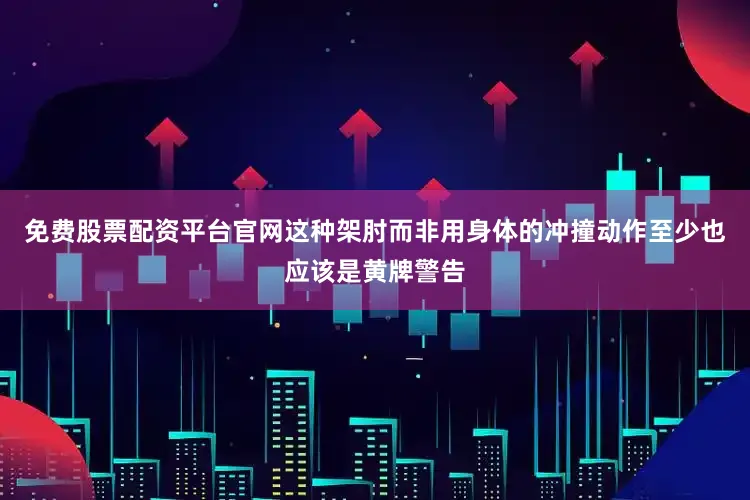 免费股票配资平台官网这种架肘而非用身体的冲撞动作至少也应该是黄牌警告