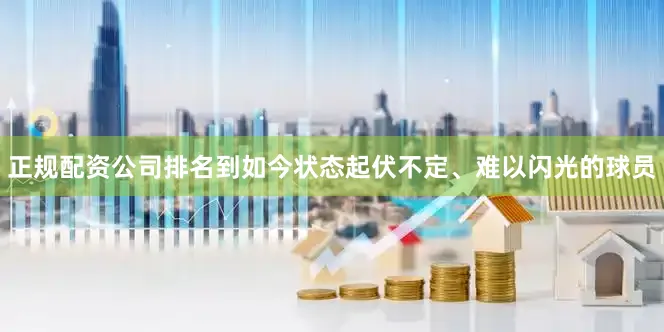 正规配资公司排名到如今状态起伏不定、难以闪光的球员