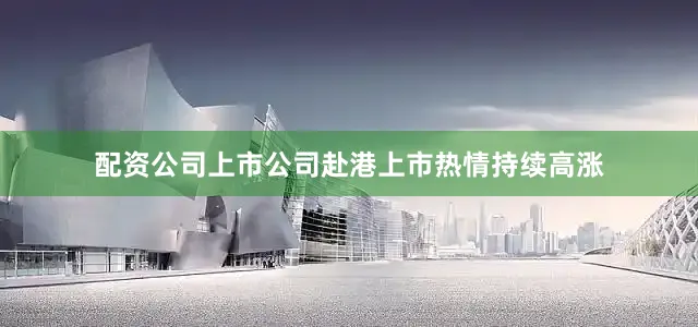 配资公司上市公司赴港上市热情持续高涨
