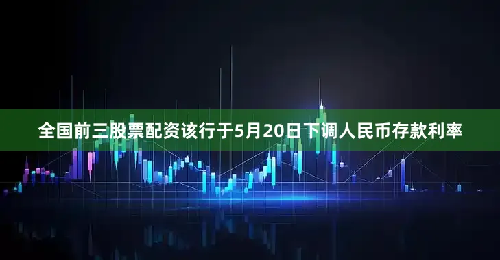 全国前三股票配资该行于5月20日下调人民币存款利率