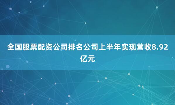 全国股票配资公司排名公司上半年实现营收8.92亿元