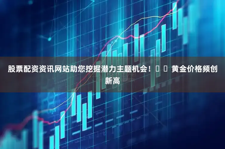 股票配资资讯网站助您挖掘潜力主题机会！		　　黄金价格频创新高