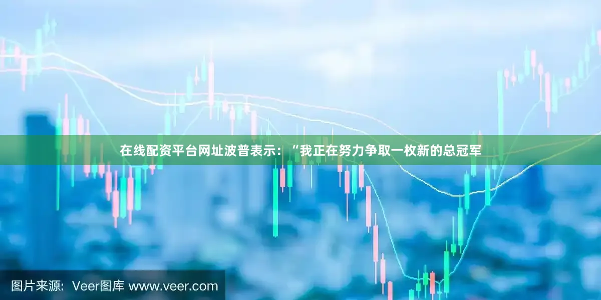 在线配资平台网址波普表示：“我正在努力争取一枚新的总冠军