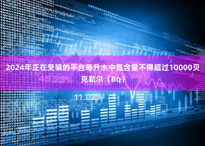 2024年正在受骗的平台每升水中氚含量不得超过10000贝克勒尔（Bq）