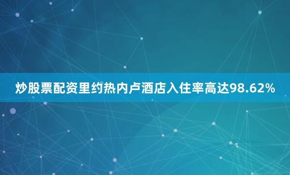 炒股票配资里约热内卢酒店入住率高达98.62%