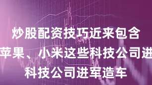 炒股配资技巧近来包含百度和苹果、小米这些科技公司进军造车