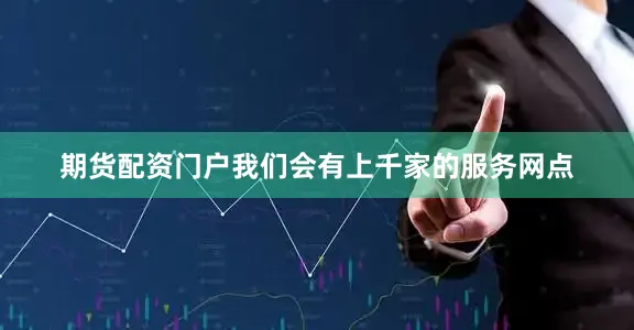 期货配资门户我们会有上千家的服务网点