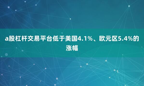 a股杠杆交易平台低于美国4.1%、欧元区5.4%的涨幅