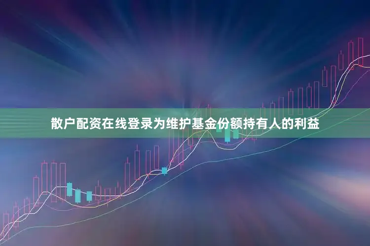 散户配资在线登录为维护基金份额持有人的利益