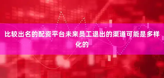 比较出名的配资平台未来员工退出的渠道可能是多样化的