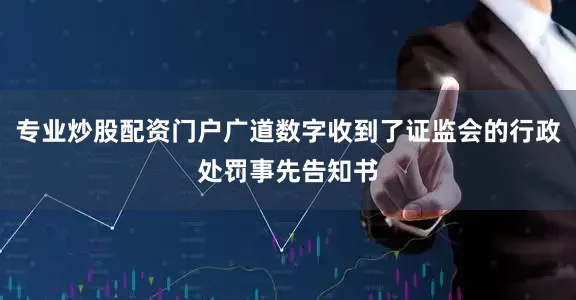 专业炒股配资门户广道数字收到了证监会的行政处罚事先告知书