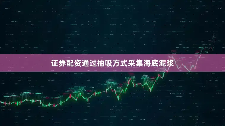 证券配资通过抽吸方式采集海底泥浆