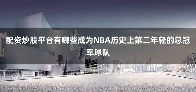 配资炒股平台有哪些成为NBA历史上第二年轻的总冠军球队