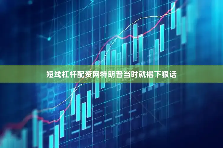 短线杠杆配资网特朗普当时就撂下狠话