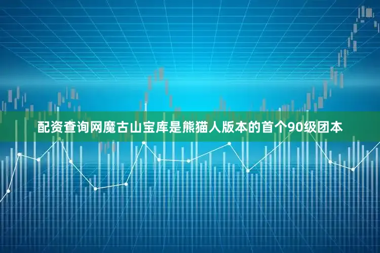 配资查询网魔古山宝库是熊猫人版本的首个90级团本