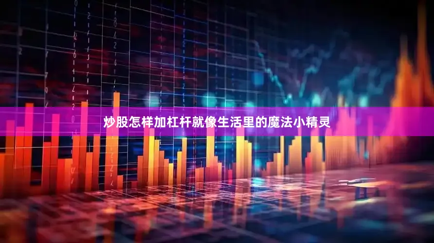 炒股怎样加杠杆就像生活里的魔法小精灵