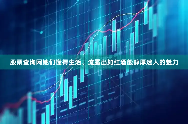 股票查询网她们懂得生活、流露出如红酒般醇厚迷人的魅力