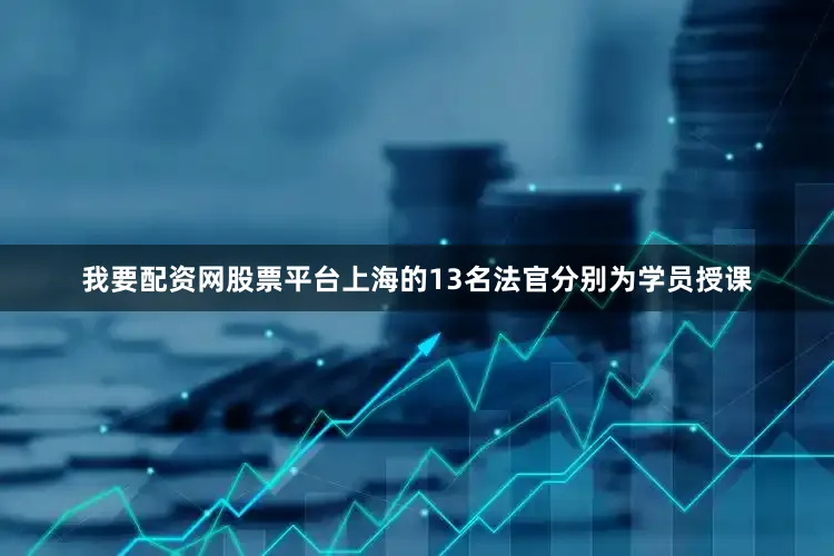 我要配资网股票平台上海的13名法官分别为学员授课