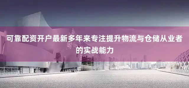 可靠配资开户最新多年来专注提升物流与仓储从业者的实战能力