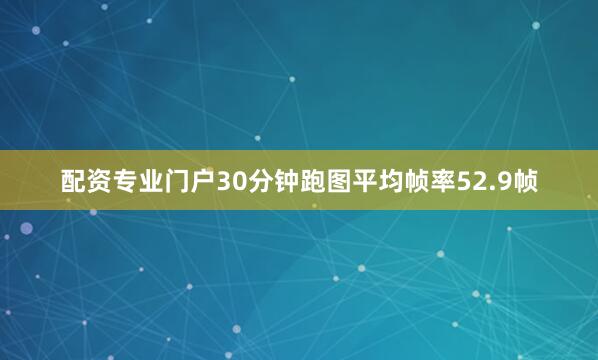 配资专业门户30分钟跑图平均帧率52.9帧