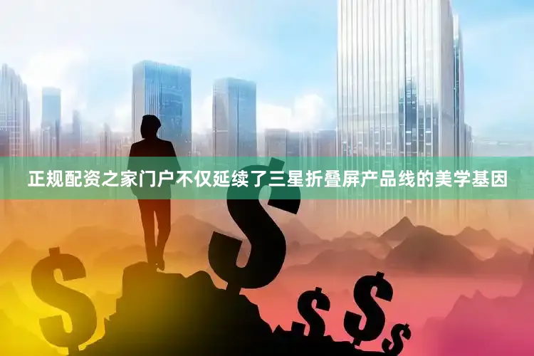 正规配资之家门户不仅延续了三星折叠屏产品线的美学基因