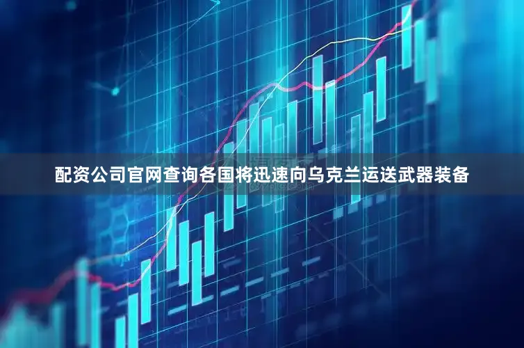 配资公司官网查询各国将迅速向乌克兰运送武器装备