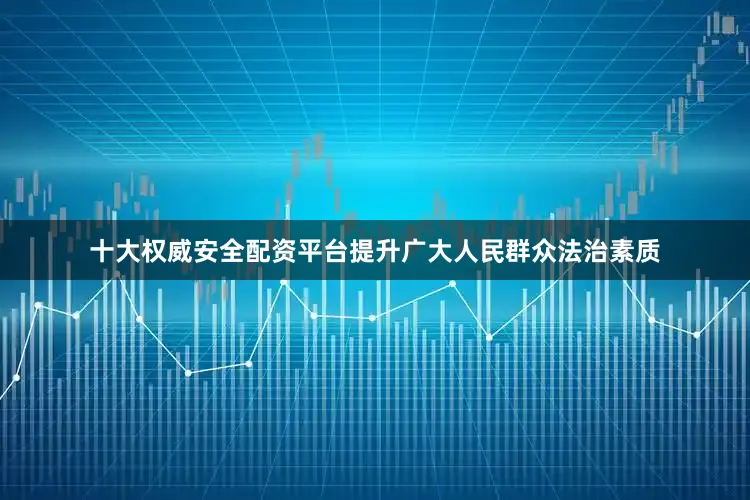 十大权威安全配资平台提升广大人民群众法治素质