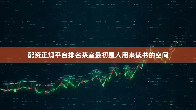 配资正规平台排名茶室最初是人用来读书的空间