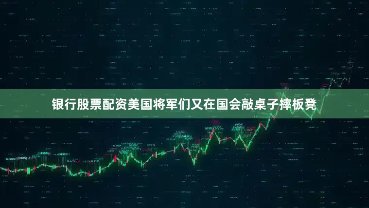 银行股票配资美国将军们又在国会敲桌子摔板凳
