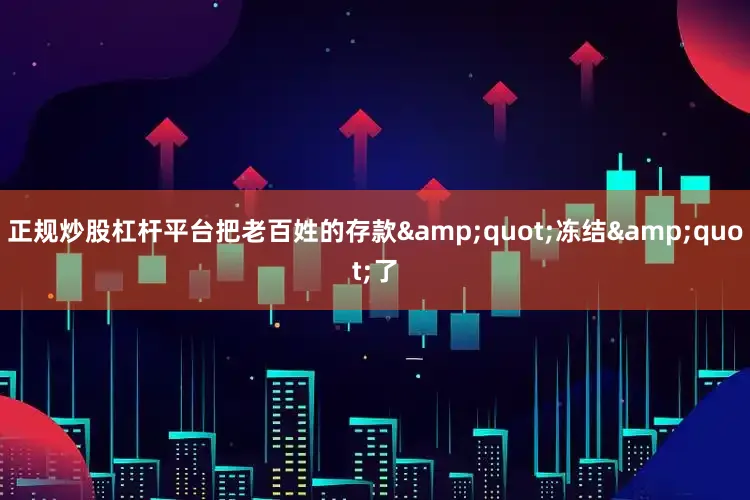 正规炒股杠杆平台把老百姓的存款&quot;冻结&quot;了