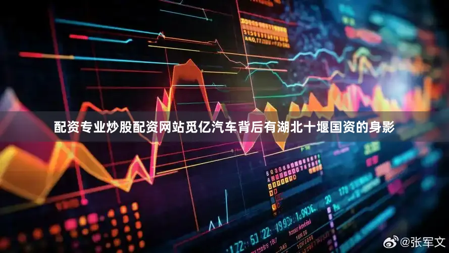 配资专业炒股配资网站觅亿汽车背后有湖北十堰国资的身影