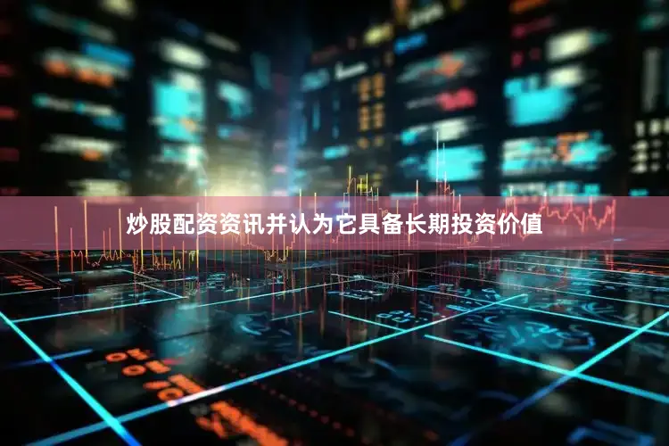 炒股配资资讯并认为它具备长期投资价值
