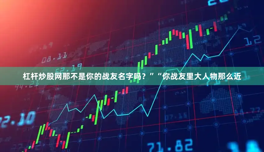 杠杆炒股网那不是你的战友名字吗？”“你战友里大人物那么近