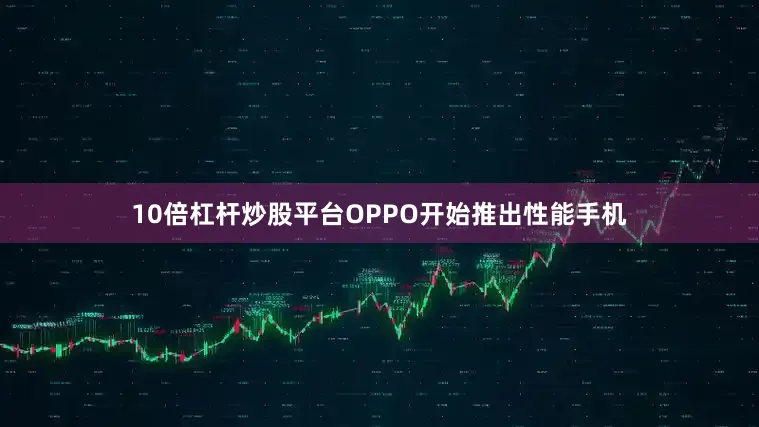10倍杠杆炒股平台OPPO开始推出性能手机