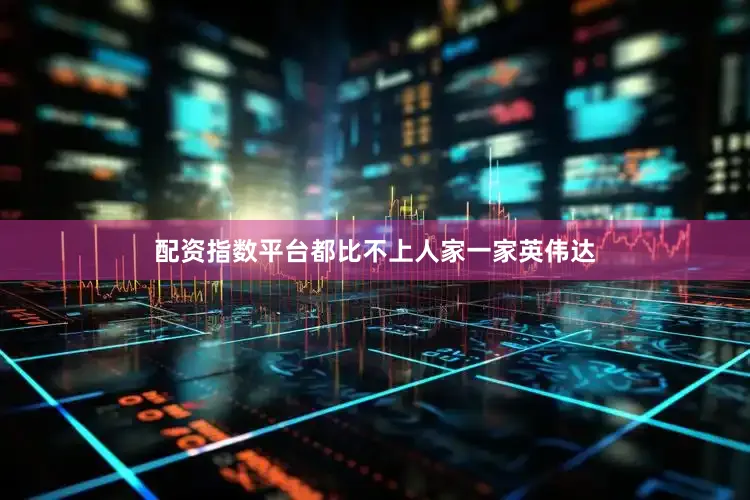配资指数平台都比不上人家一家英伟达