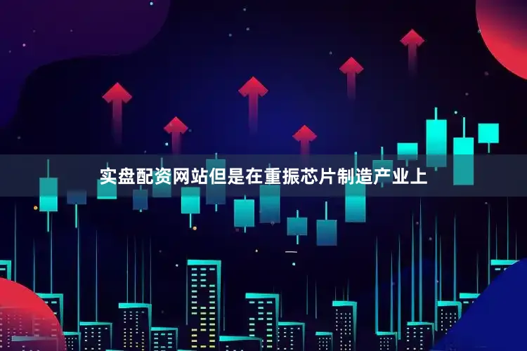 实盘配资网站但是在重振芯片制造产业上