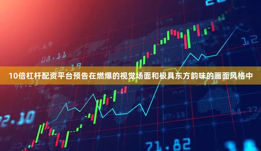 10倍杠杆配资平台预告在燃爆的视觉场面和极具东方韵味的画面风格中