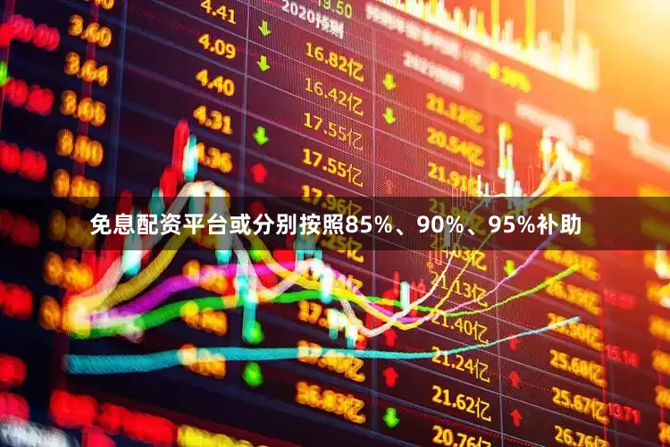 免息配资平台或分别按照85%、90%、95%补助