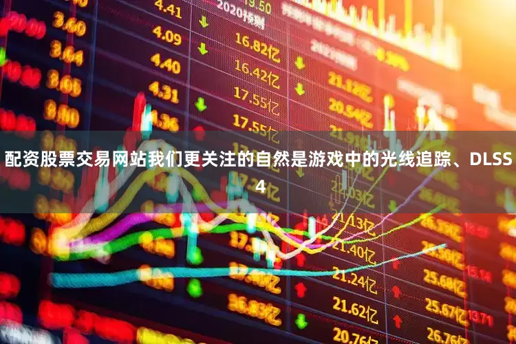 配资股票交易网站我们更关注的自然是游戏中的光线追踪、DLSS 4
