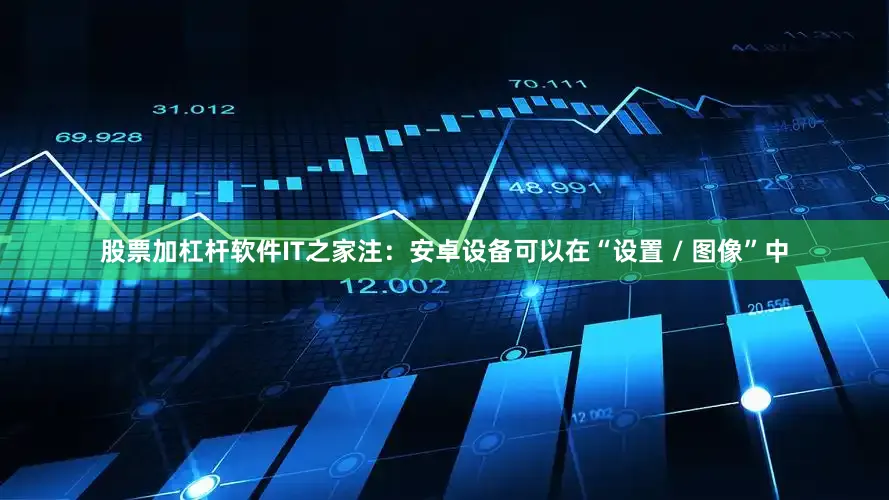 股票加杠杆软件IT之家注：安卓设备可以在“设置 / 图像”中