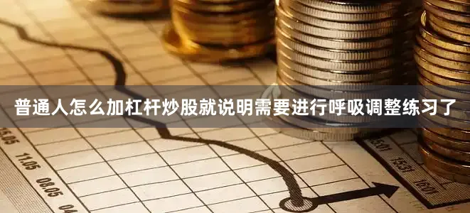 普通人怎么加杠杆炒股就说明需要进行呼吸调整练习了