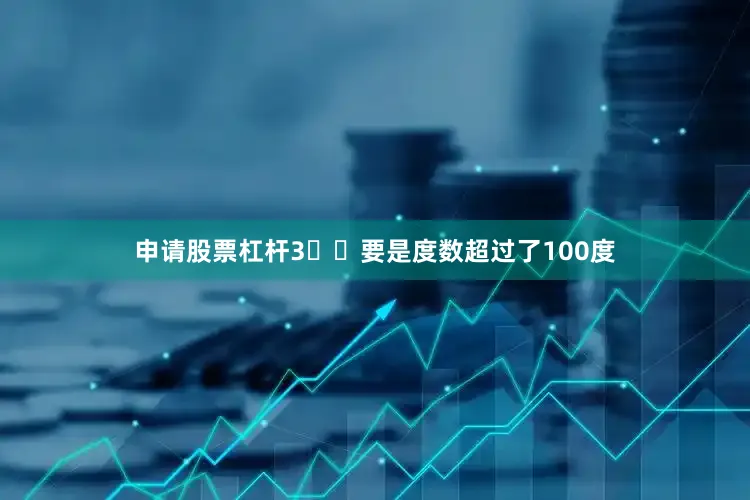 申请股票杠杆3️⃣要是度数超过了100度