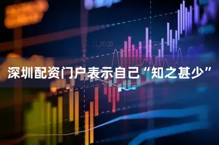 深圳配资门户表示自己“知之甚少”