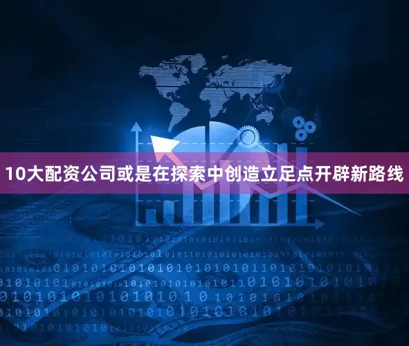 10大配资公司或是在探索中创造立足点开辟新路线