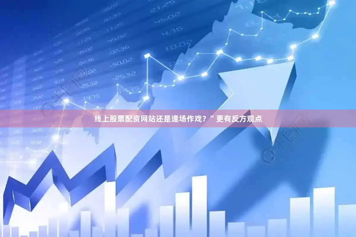 线上股票配资网站还是逢场作戏？”更有反方观点