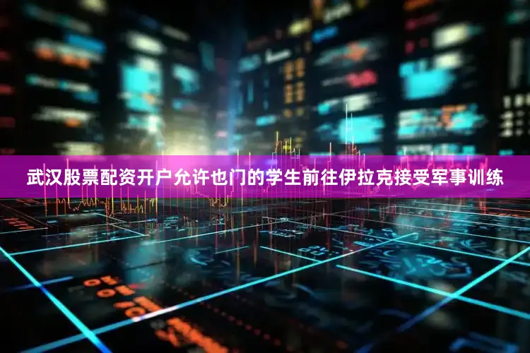 武汉股票配资开户允许也门的学生前往伊拉克接受军事训练