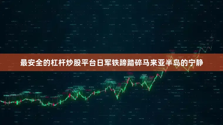 最安全的杠杆炒股平台日军铁蹄踏碎马来亚半岛的宁静