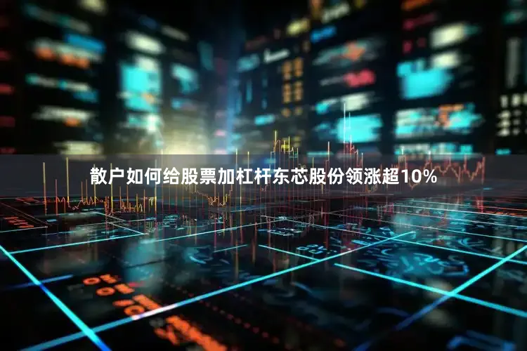 散户如何给股票加杠杆东芯股份领涨超10%