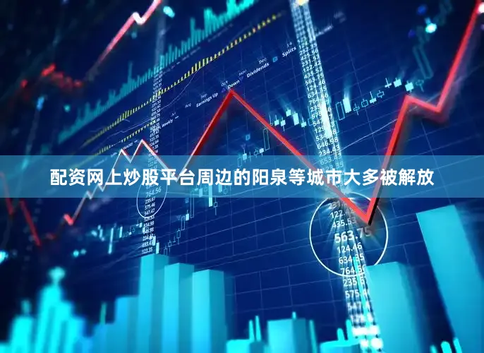 配资网上炒股平台周边的阳泉等城市大多被解放